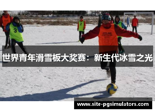 世界青年滑雪板大奖赛：新生代冰雪之光