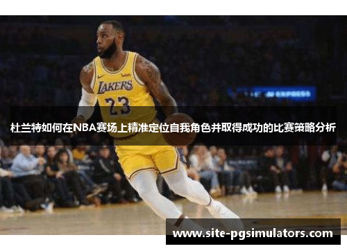 杜兰特如何在NBA赛场上精准定位自我角色并取得成功的比赛策略分析