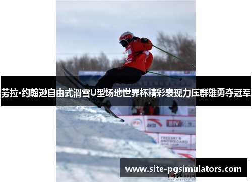 劳拉·约翰逊自由式滑雪U型场地世界杯精彩表现力压群雄勇夺冠军
