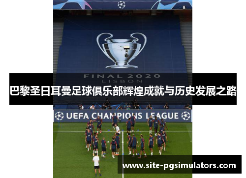 巴黎圣日耳曼足球俱乐部辉煌成就与历史发展之路