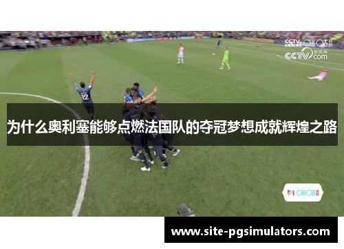 为什么奥利塞能够点燃法国队的夺冠梦想成就辉煌之路