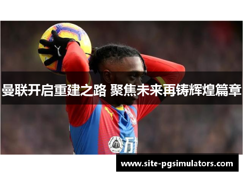 曼联开启重建之路 聚焦未来再铸辉煌篇章