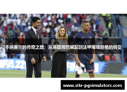 本纳赛尔的传奇之路：从英超悄然崛起到法甲璀璨新星的蜕变