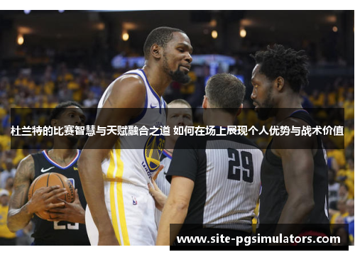 杜兰特的比赛智慧与天赋融合之道 如何在场上展现个人优势与战术价值