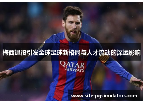 梅西退役引发全球足球新格局与人才流动的深远影响