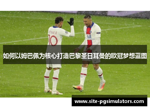 如何以姆巴佩为核心打造巴黎圣日耳曼的欧冠梦想蓝图