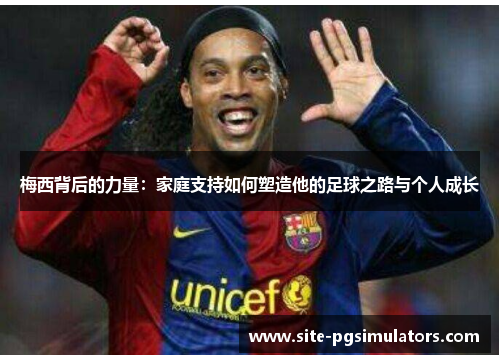 梅西背后的力量：家庭支持如何塑造他的足球之路与个人成长