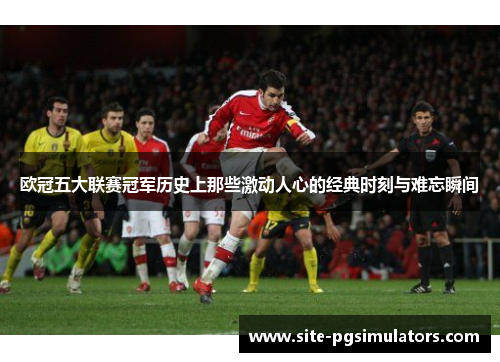 欧冠五大联赛冠军历史上那些激动人心的经典时刻与难忘瞬间