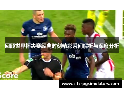 回顾世界杯决赛经典时刻精彩瞬间解析与深度分析