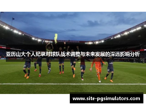 亚历山大个人纪录对球队战术调整与未来发展的深远影响分析