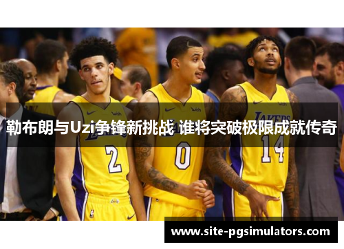勒布朗与Uzi争锋新挑战 谁将突破极限成就传奇