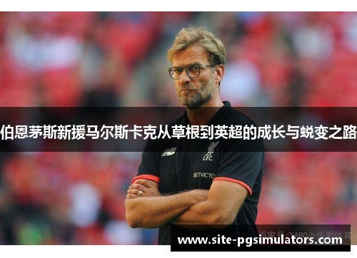 伯恩茅斯新援马尔斯卡克从草根到英超的成长与蜕变之路