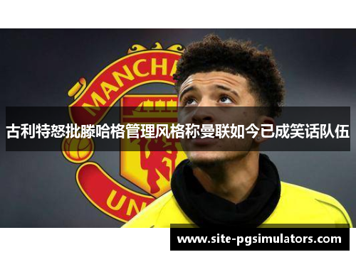 古利特怒批滕哈格管理风格称曼联如今已成笑话队伍