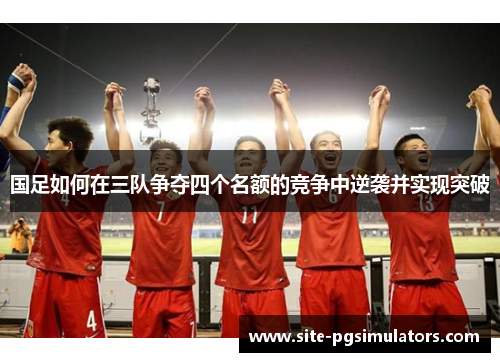 国足如何在三队争夺四个名额的竞争中逆袭并实现突破