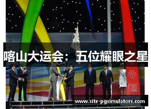 喀山大运会：五位耀眼之星