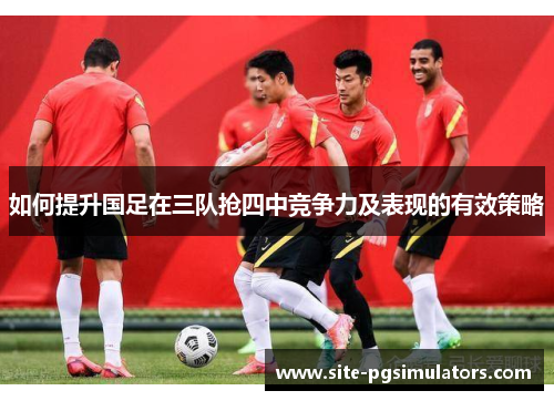如何提升国足在三队抢四中竞争力及表现的有效策略
