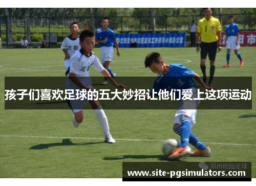 孩子们喜欢足球的五大妙招让他们爱上这项运动