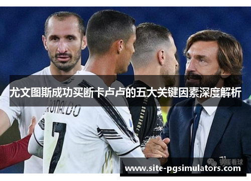 尤文图斯成功买断卡卢卢的五大关键因素深度解析