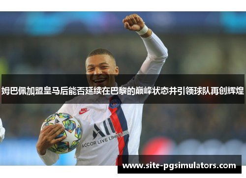 姆巴佩加盟皇马后能否延续在巴黎的巅峰状态并引领球队再创辉煌