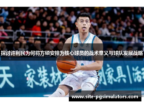 探讨许利民为何将方硕安排为核心球员的战术意义与球队发展战略