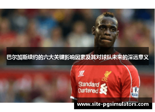 巴尔加斯续约的六大关键影响因素及其对球队未来的深远意义