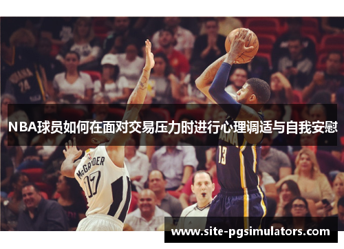 NBA球员如何在面对交易压力时进行心理调适与自我安慰
