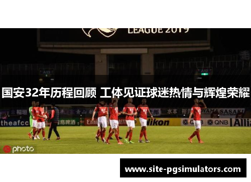 国安32年历程回顾 工体见证球迷热情与辉煌荣耀