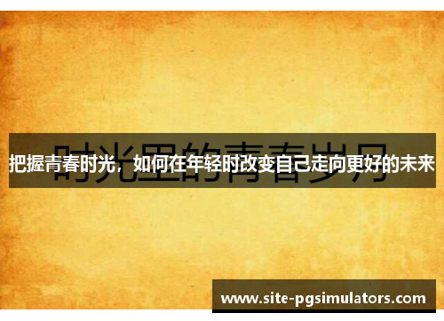 把握青春时光，如何在年轻时改变自己走向更好的未来