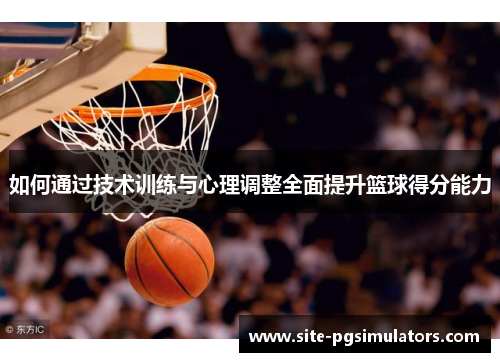 如何通过技术训练与心理调整全面提升篮球得分能力