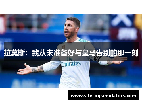 拉莫斯：我从未准备好与皇马告别的那一刻