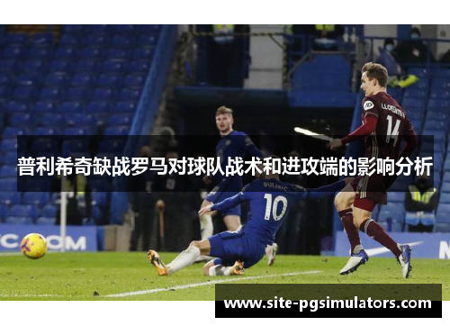 普利希奇缺战罗马对球队战术和进攻端的影响分析