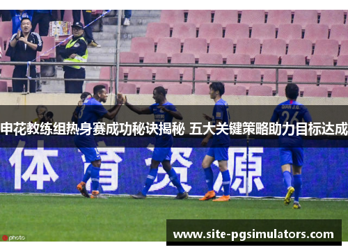 申花教练组热身赛成功秘诀揭秘 五大关键策略助力目标达成