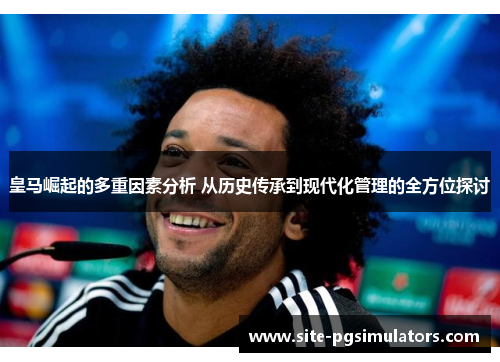 皇马崛起的多重因素分析 从历史传承到现代化管理的全方位探讨