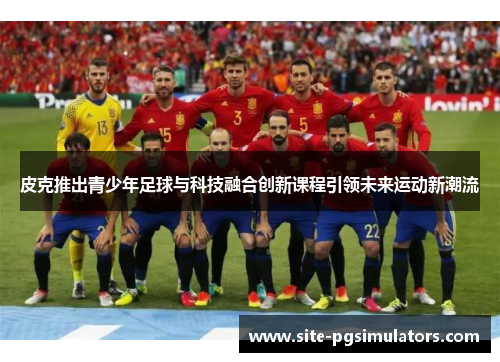 皮克推出青少年足球与科技融合创新课程引领未来运动新潮流