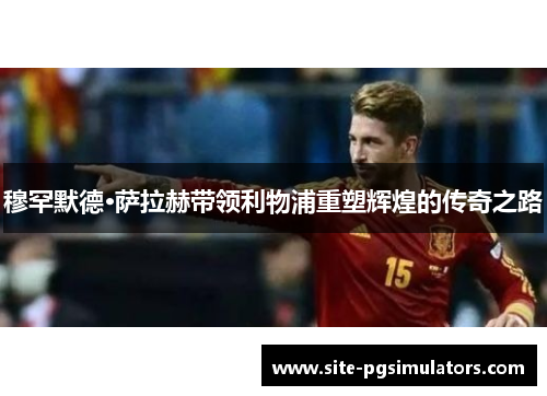 穆罕默德·萨拉赫带领利物浦重塑辉煌的传奇之路