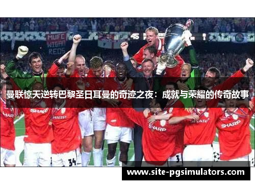 曼联惊天逆转巴黎圣日耳曼的奇迹之夜：成就与荣耀的传奇故事