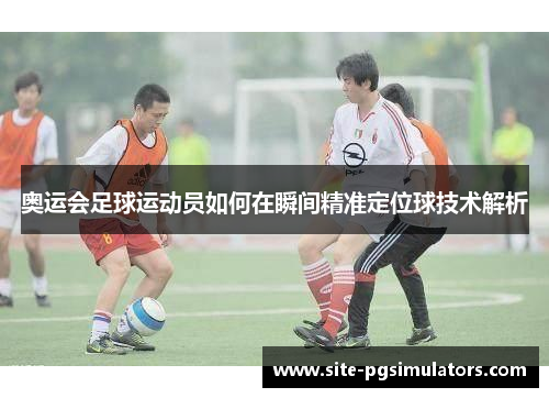 奥运会足球运动员如何在瞬间精准定位球技术解析