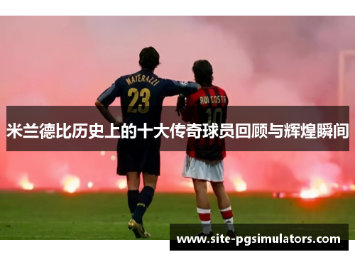 米兰德比历史上的十大传奇球员回顾与辉煌瞬间