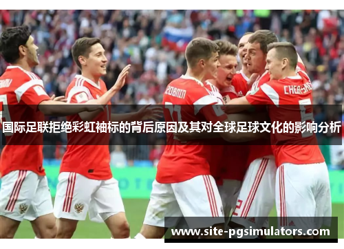 国际足联拒绝彩虹袖标的背后原因及其对全球足球文化的影响分析