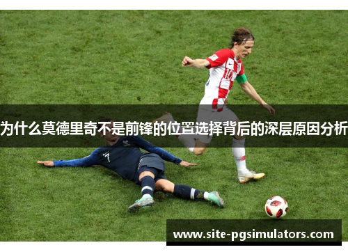 为什么莫德里奇不是前锋的位置选择背后的深层原因分析