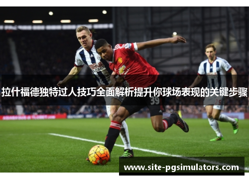 拉什福德独特过人技巧全面解析提升你球场表现的关键步骤