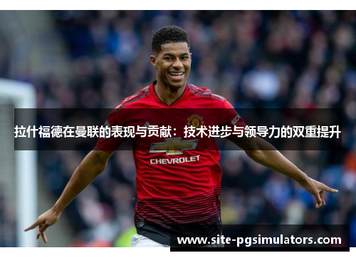 拉什福德在曼联的表现与贡献：技术进步与领导力的双重提升