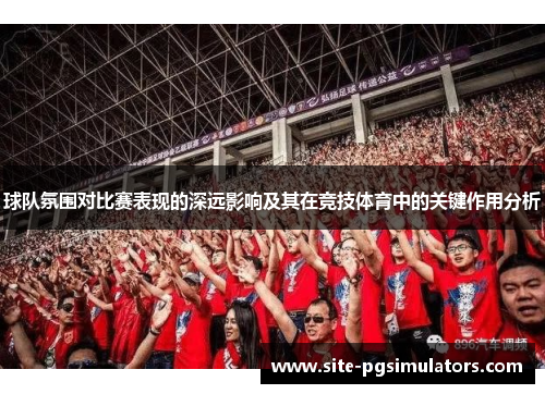球队氛围对比赛表现的深远影响及其在竞技体育中的关键作用分析