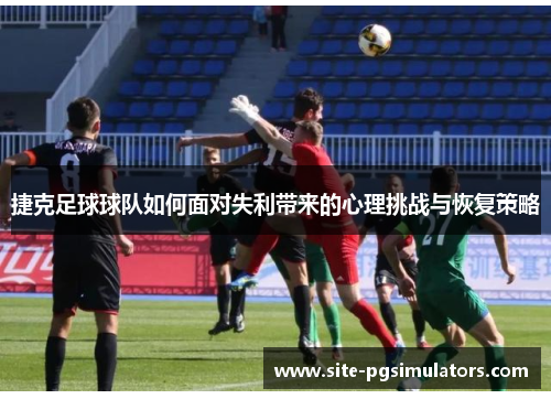捷克足球球队如何面对失利带来的心理挑战与恢复策略
