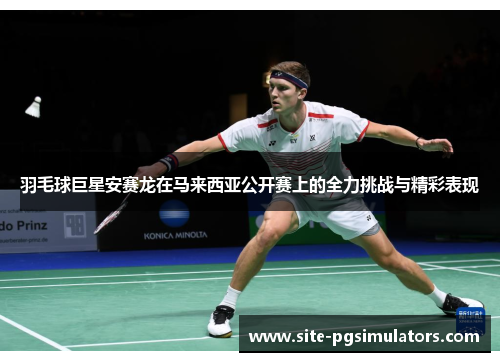 羽毛球巨星安赛龙在马来西亚公开赛上的全力挑战与精彩表现
