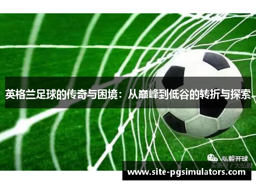 英格兰足球的传奇与困境：从巅峰到低谷的转折与探索
