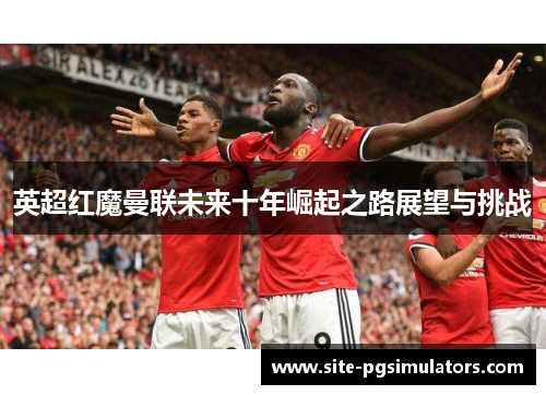 英超红魔曼联未来十年崛起之路展望与挑战