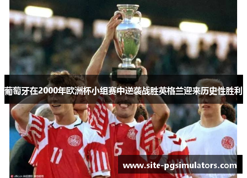 葡萄牙在2000年欧洲杯小组赛中逆袭战胜英格兰迎来历史性胜利