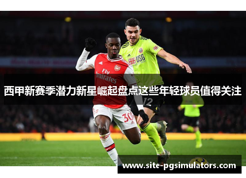 西甲新赛季潜力新星崛起盘点这些年轻球员值得关注