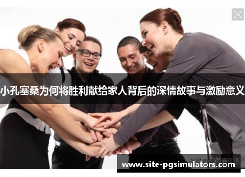 小孔塞桑为何将胜利献给家人背后的深情故事与激励意义